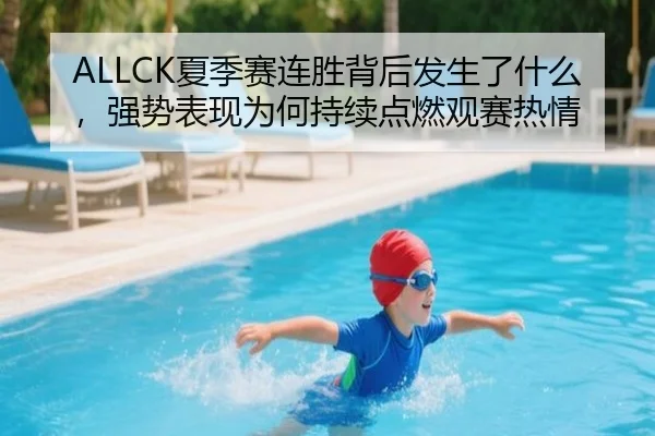ALLCK夏季赛连胜背后发生了什么，强势表现为何持续点燃观赛热情